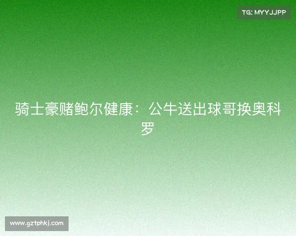 骑士豪赌鲍尔健康：公牛送出球哥换奥科罗